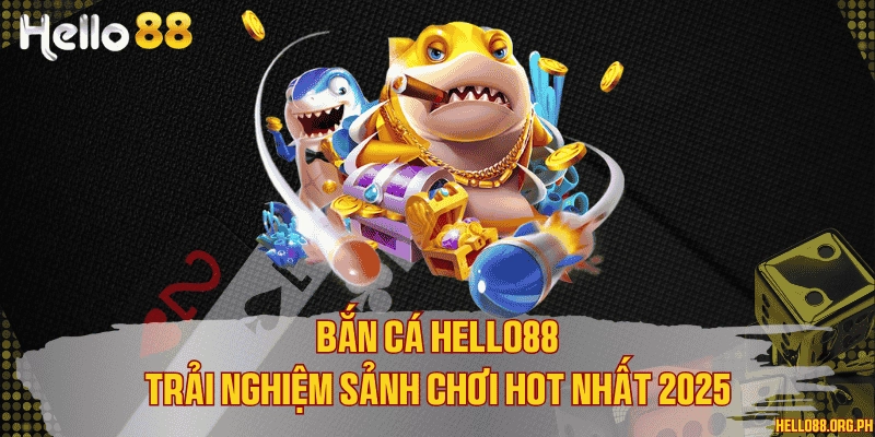 Bắn cá Hello88 - Trải nghiệm sảnh chơi hot nhất 2025