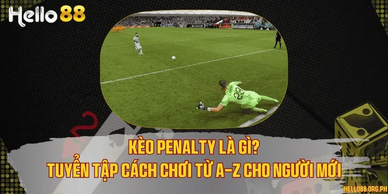 Kèo penalty là gì? Tuyển tập cách chơi từ A-Z cho người mới